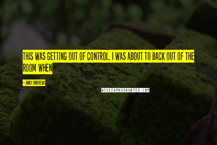 Andy Andrews quotes: This was getting out of control. I was about to back out of the room when