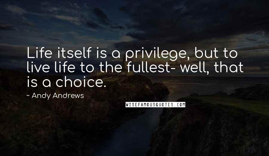 Andy Andrews quotes: Life itself is a privilege, but to live life to the fullest- well, that is a choice.