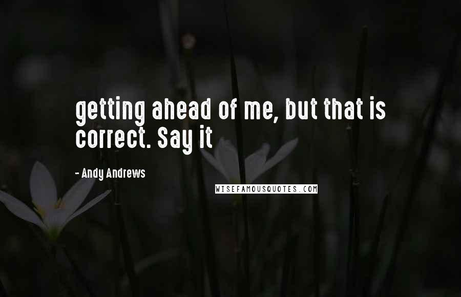 Andy Andrews quotes: getting ahead of me, but that is correct. Say it