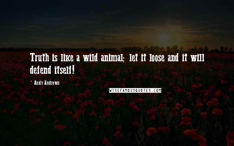 Andy Andrews quotes: Truth is like a wild animal; let it loose and it will defend itself!