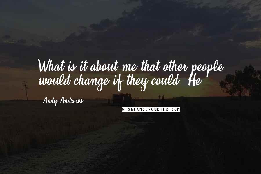 Andy Andrews quotes: What is it about me that other people would change if they could? He