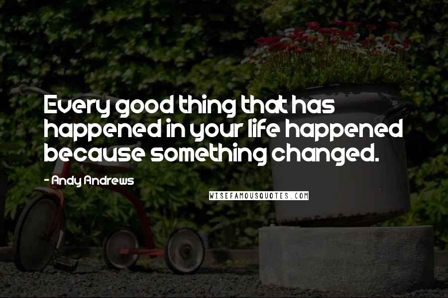 Andy Andrews quotes: Every good thing that has happened in your life happened because something changed.