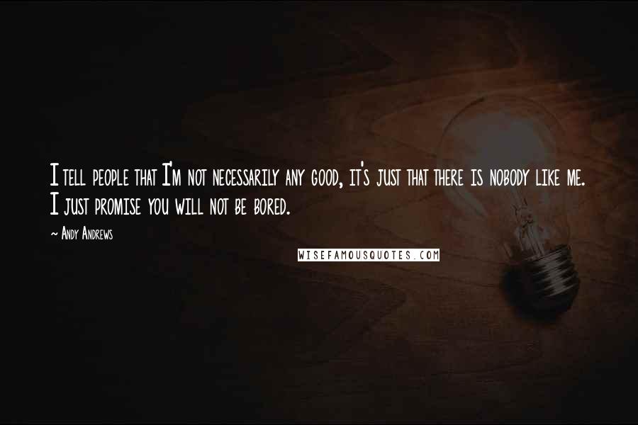 Andy Andrews quotes: I tell people that I'm not necessarily any good, it's just that there is nobody like me. I just promise you will not be bored. Andy Andrews quotes: I tell people that I'm not necessarily any good, it's just that there is nobody like me. I just promise you will not be bored.