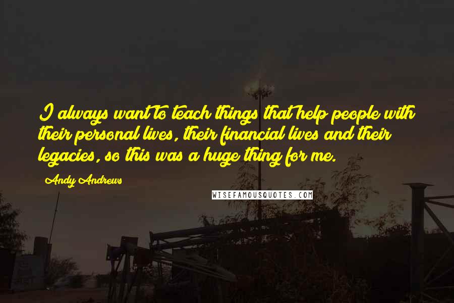Andy Andrews quotes: I always want to teach things that help people with their personal lives, their financial lives and their legacies, so this was a huge thing for me. Andy Andrews quotes: I always want to teach things that help people with their personal lives, their financial lives and their legacies, so this was a huge thing for me.