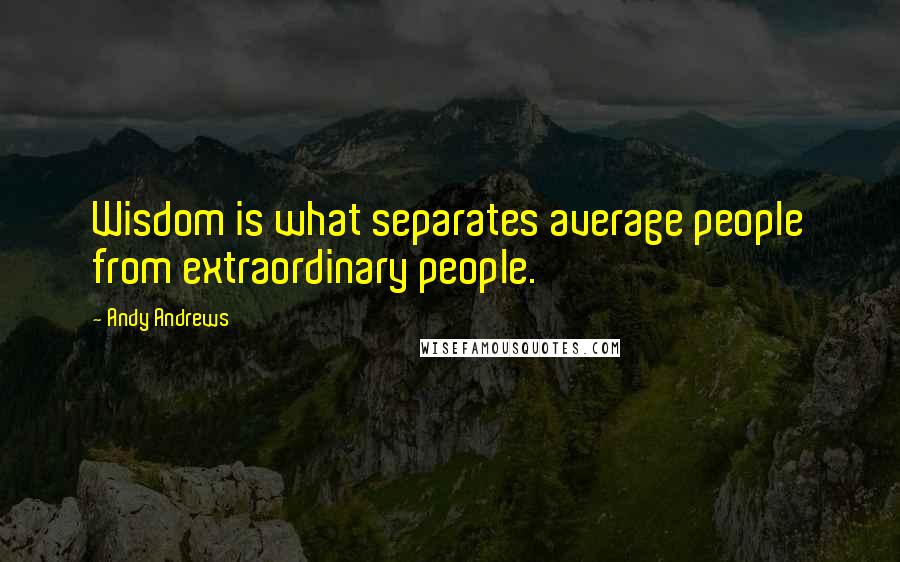 Andy Andrews quotes: Wisdom is what separates average people from extraordinary people.