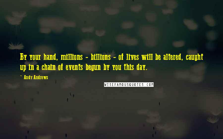 Andy Andrews quotes: By your hand, millions - billions - of lives will be altered, caught up in a chain of events begun by you this day. Andy Andrews quotes: By your hand, millions - billions - of lives will be altered, caught up in a chain of events begun by you this day.