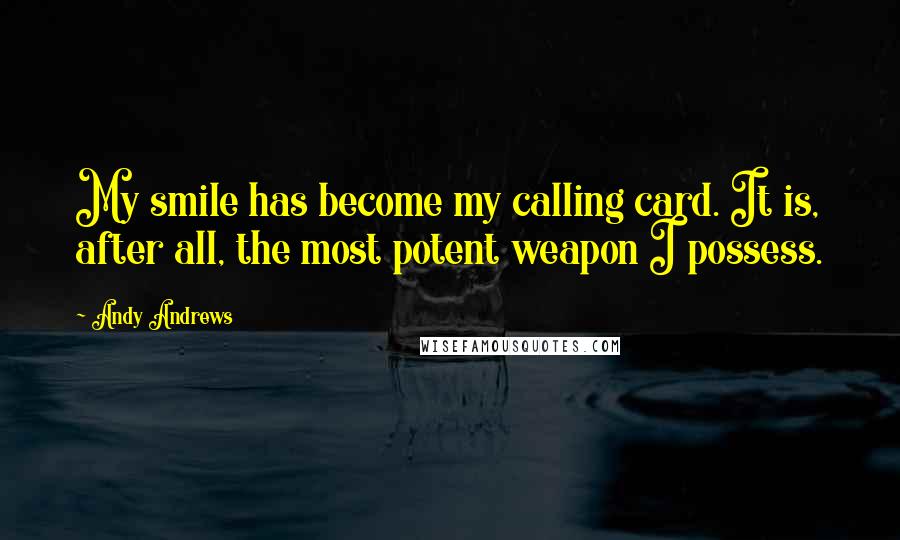 Andy Andrews quotes: My smile has become my calling card. It is, after all, the most potent weapon I possess.