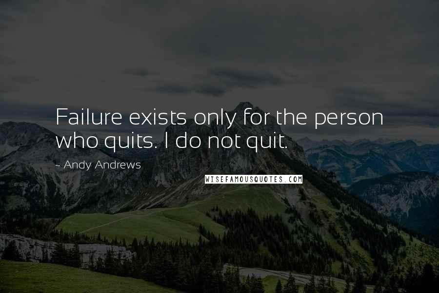 Andy Andrews quotes: Failure exists only for the person who quits. I do not quit.