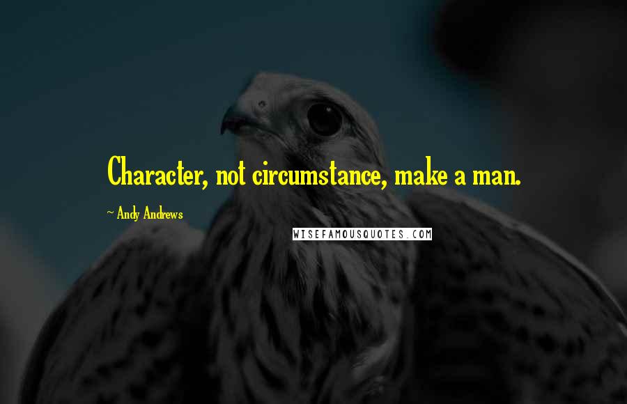 Andy Andrews quotes: Character, not circumstance, make a man.