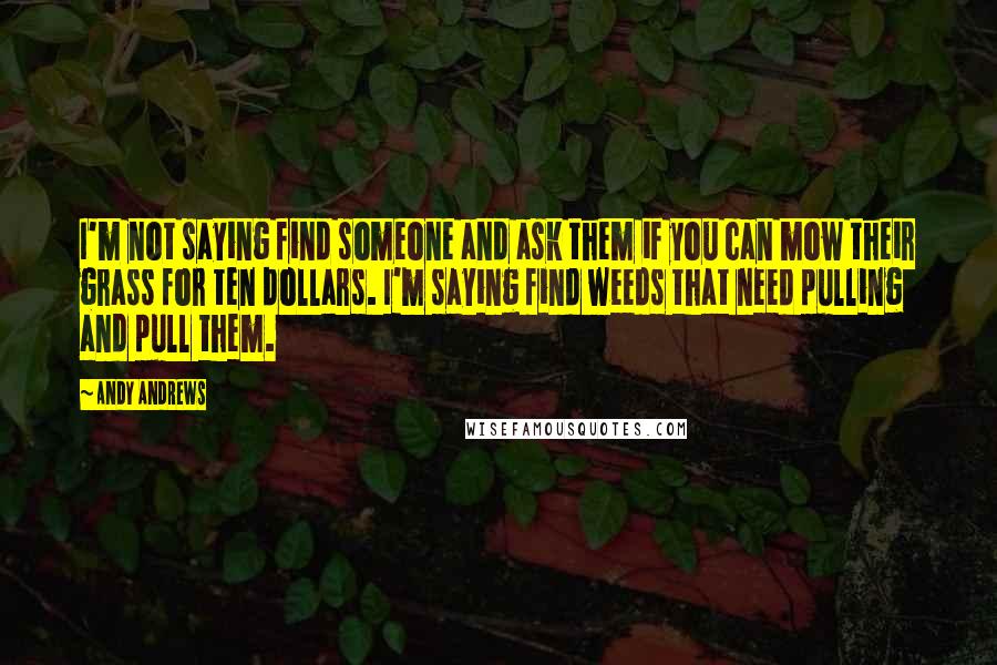 Andy Andrews quotes: I'm not saying find someone and ask them if you can mow their grass for ten dollars. I'm saying find weeds that need pulling and pull them. Andy Andrews quotes: I'm not saying find someone and ask them if you can mow their grass for ten dollars. I'm saying find weeds that need pulling and pull them.