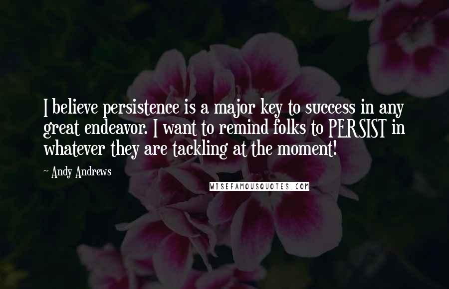 Andy Andrews quotes: I believe persistence is a major key to success in any great endeavor. I want to remind folks to PERSIST in whatever they are tackling at the moment! Andy Andrews quotes: I believe persistence is a major key to success in any great endeavor. I want to remind folks to PERSIST in whatever they are tackling at the moment!