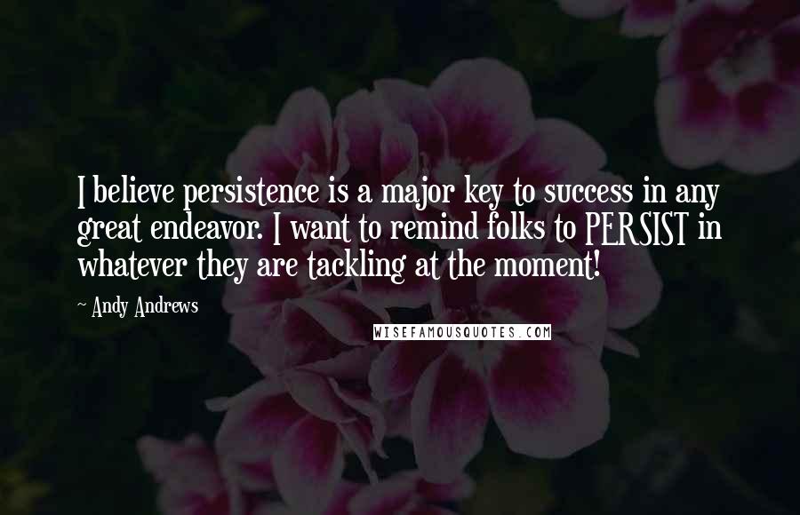 Andy Andrews quotes: I believe persistence is a major key to success in any great endeavor. I want to remind folks to PERSIST in whatever they are tackling at the moment!