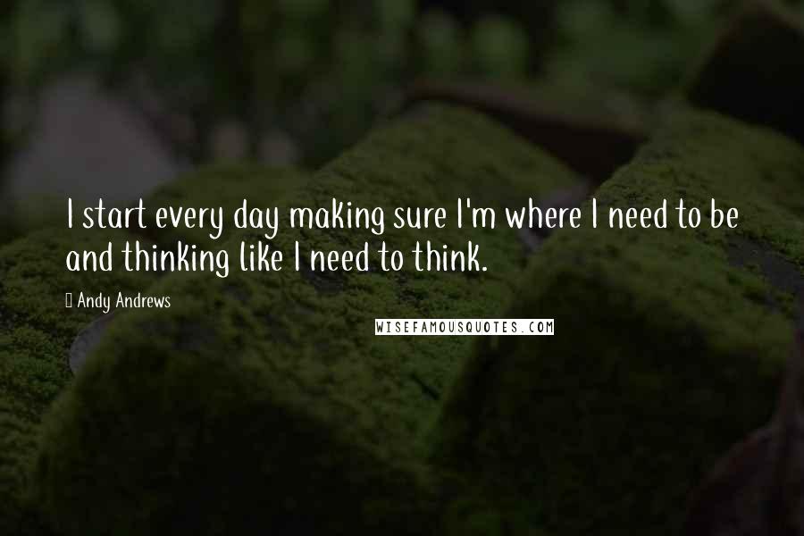 Andy Andrews quotes: I start every day making sure I'm where I need to be and thinking like I need to think.