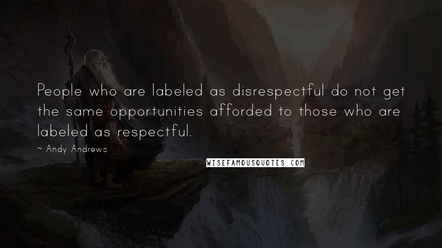 Andy Andrews quotes: People who are labeled as disrespectful do not get the same opportunities afforded to those who are labeled as respectful.