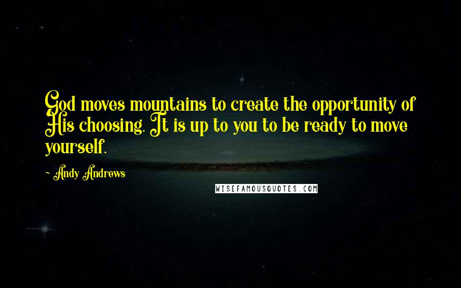 Andy Andrews quotes: God moves mountains to create the opportunity of His choosing. It is up to you to be ready to move yourself.