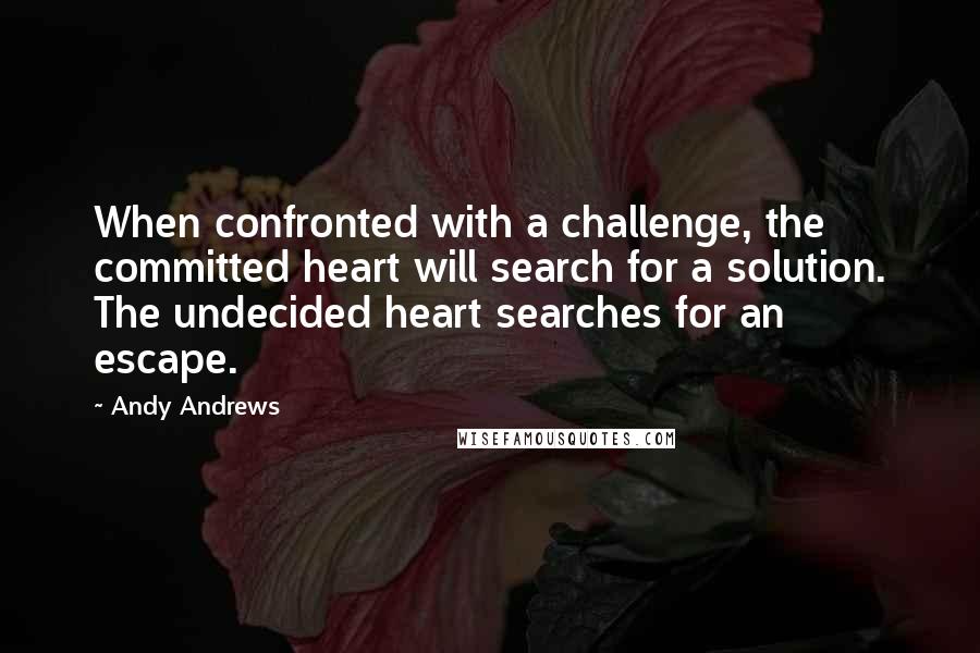 Andy Andrews quotes: When confronted with a challenge, the committed heart will search for a solution. The undecided heart searches for an escape.