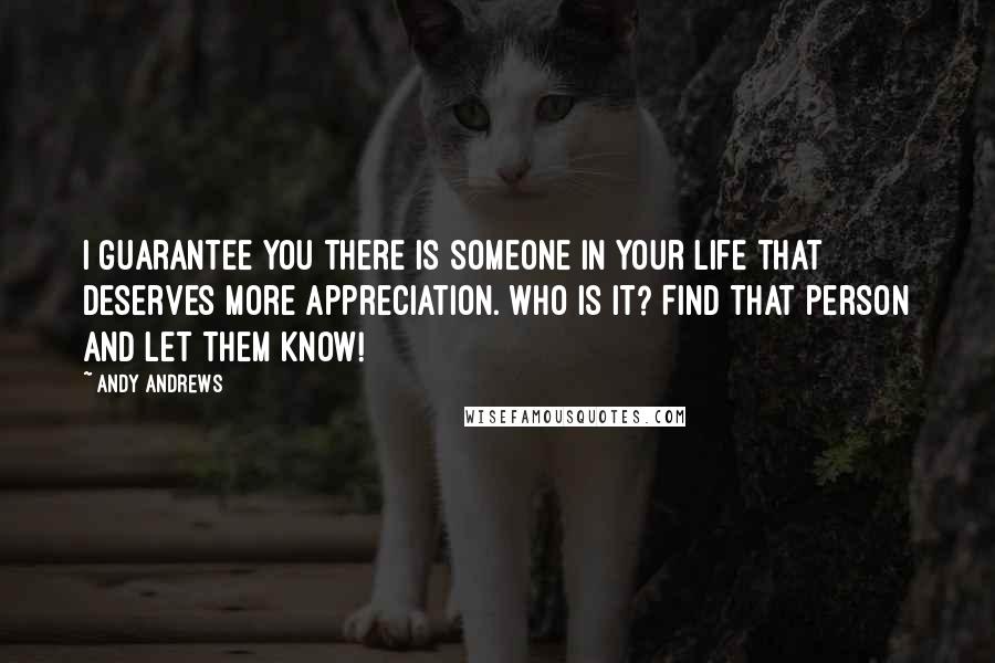 Andy Andrews quotes: I guarantee you there is someone in your life that deserves more appreciation. Who is it? Find that person and let them know! Andy Andrews quotes: I guarantee you there is someone in your life that deserves more appreciation. Who is it? Find that person and let them know!