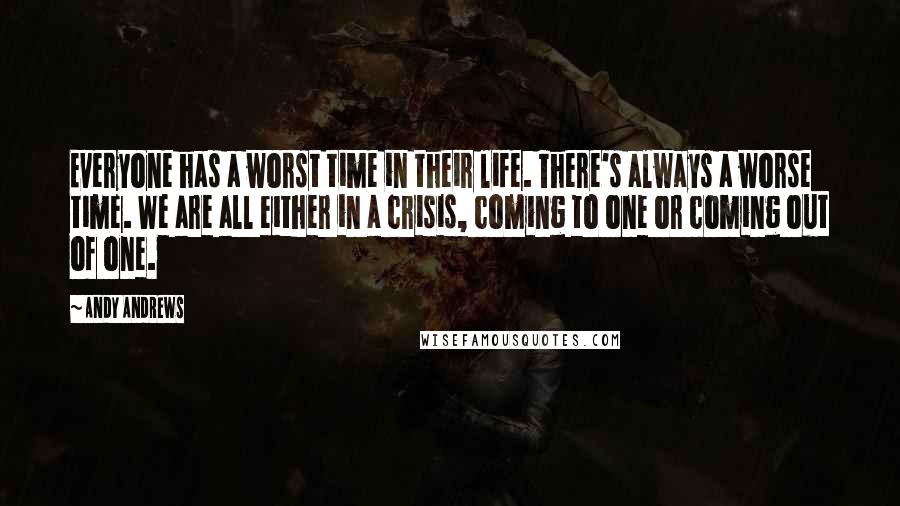 Andy Andrews quotes: Everyone has a worst time in their life. There's always a worse time. We are all either in a crisis, coming to one or coming out of one. Andy Andrews quotes: Everyone has a worst time in their life. There's always a worse time. We are all either in a crisis, coming to one or coming out of one.