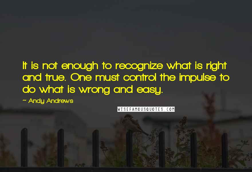 Andy Andrews quotes: It is not enough to recognize what is right and true. One must control the impulse to do what is wrong and easy. Andy Andrews quotes: It is not enough to recognize what is right and true. One must control the impulse to do what is wrong and easy.