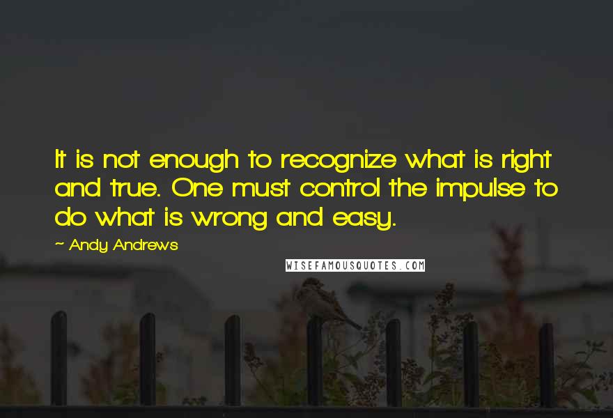 Andy Andrews quotes: It is not enough to recognize what is right and true. One must control the impulse to do what is wrong and easy.