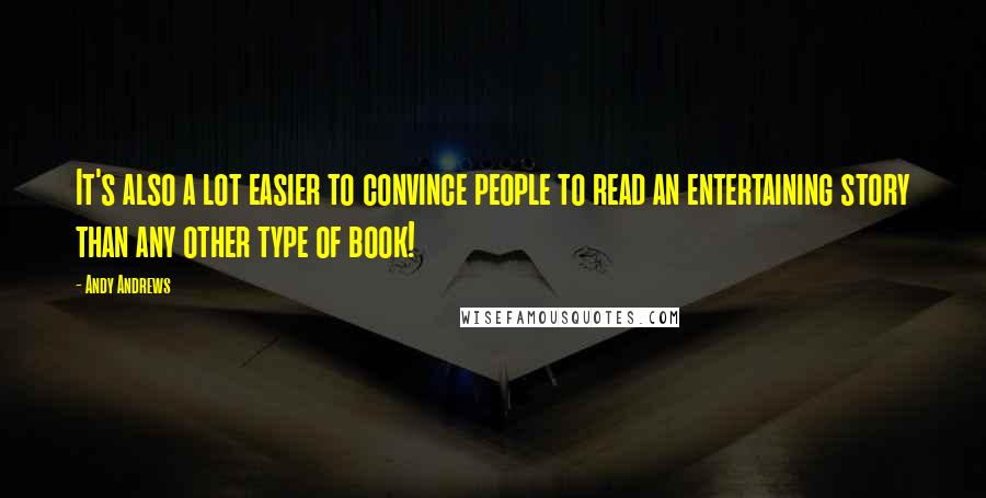 Andy Andrews quotes: It's also a lot easier to convince people to read an entertaining story than any other type of book! Andy Andrews quotes: It's also a lot easier to convince people to read an entertaining story than any other type of book!