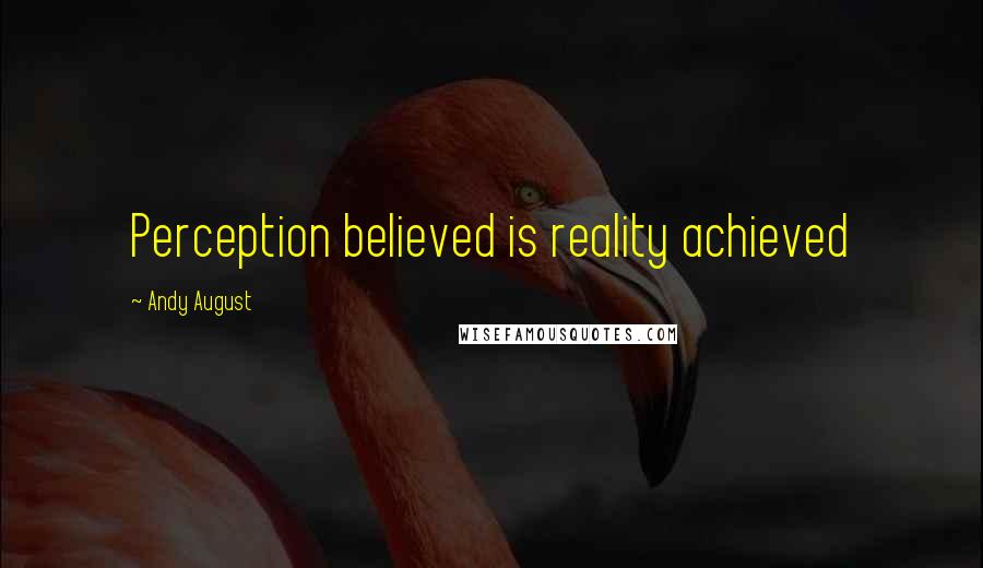 Andy August quotes: Perception believed is reality achieved