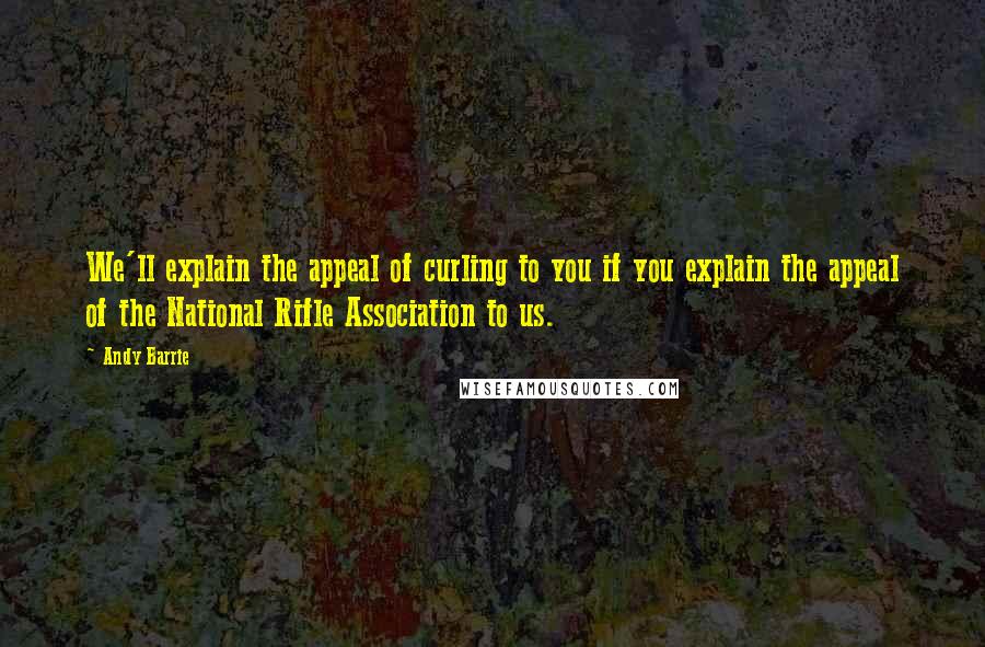 Andy Barrie quotes: We'll explain the appeal of curling to you if you explain the appeal of the National Rifle Association to us.