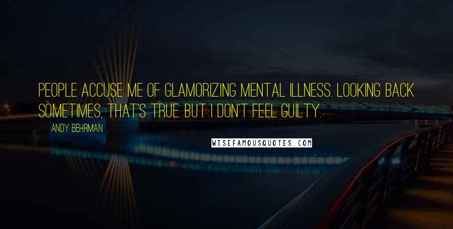 Andy Behrman quotes: People accuse me of glamorizing mental illness. Looking back sometimes, that's true. But I don't feel guilty.