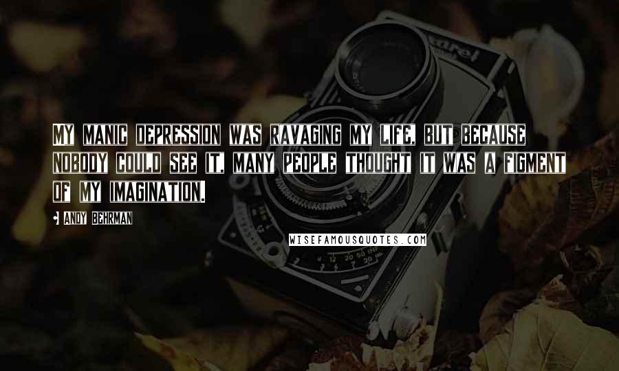 Andy Behrman quotes: My manic depression was ravaging my life, but because nobody could see it, many people thought it was a figment of my imagination. Andy Behrman quotes: My manic depression was ravaging my life, but because nobody could see it, many people thought it was a figment of my imagination.