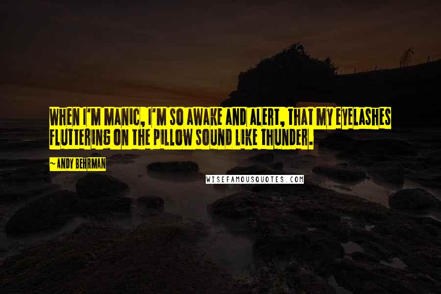 Andy Behrman quotes: When I'm manic, I'm so awake and alert, that my eyelashes fluttering on the pillow sound like thunder.