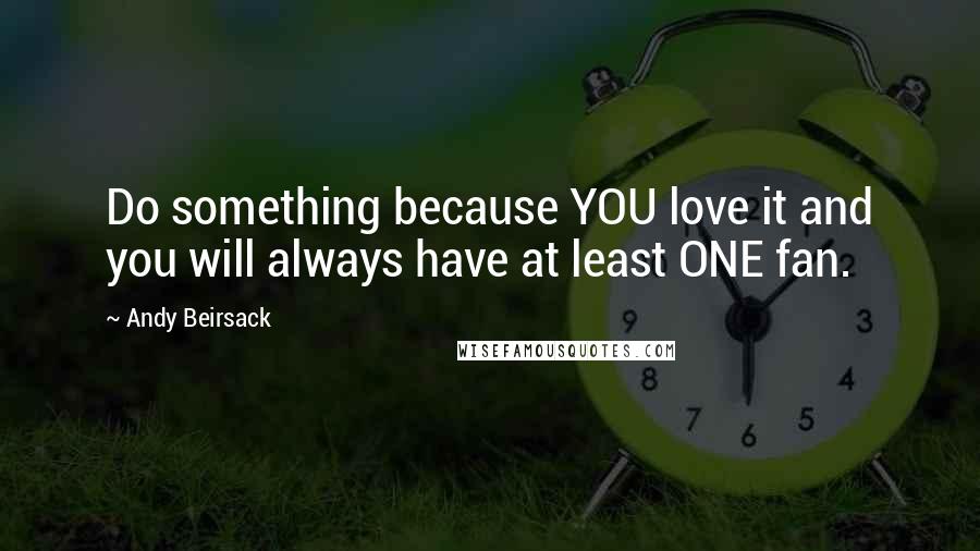 Andy Beirsack quotes: Do something because YOU love it and you will always have at least ONE fan.