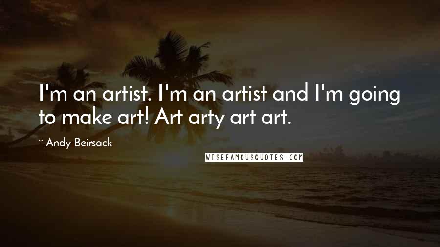 Andy Beirsack quotes: I'm an artist. I'm an artist and I'm going to make art! Art arty art art.