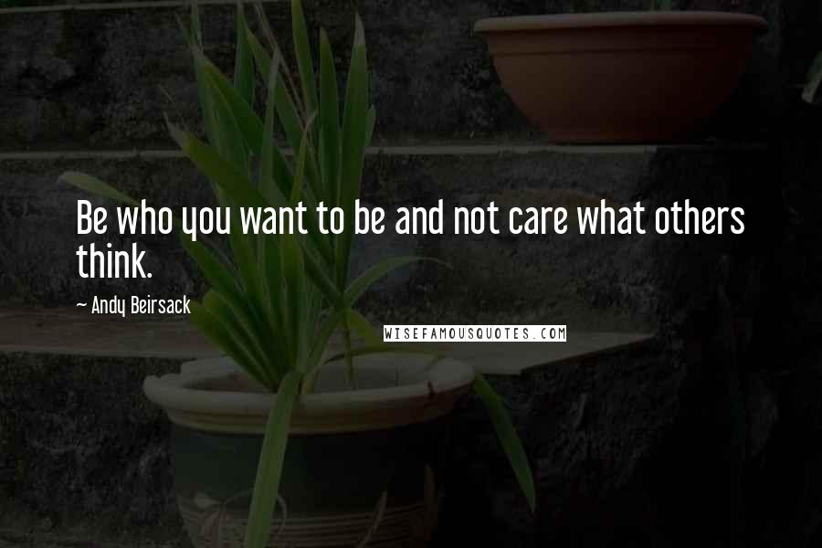 Andy Beirsack quotes: Be who you want to be and not care what others think.