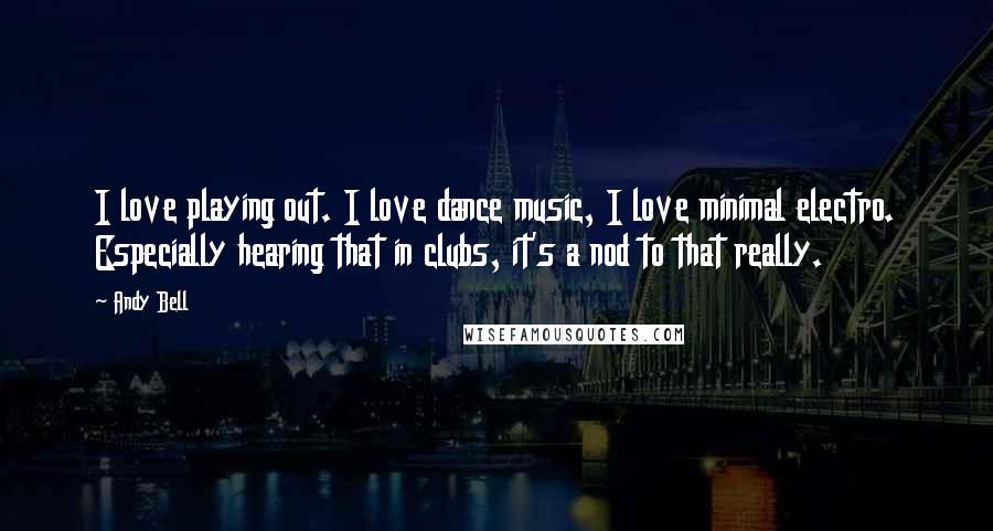 Andy Bell quotes: I love playing out. I love dance music, I love minimal electro. Especially hearing that in clubs, it's a nod to that really. Andy Bell quotes: I love playing out. I love dance music, I love minimal electro. Especially hearing that in clubs, it's a nod to that really.