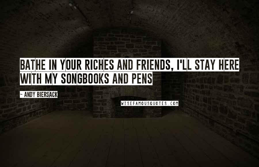 Andy Biersack quotes: Bathe in your riches and friends, I'll stay here with my songbooks and pens