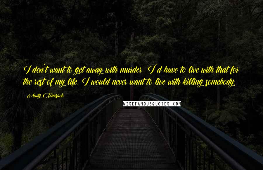 Andy Biersack quotes: I don't want to get away with murder! I'd have to live with that for the rest of my life. I would never want to live with killing somebody.