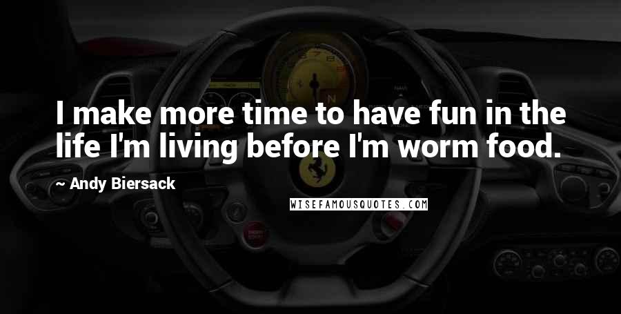Andy Biersack quotes: I make more time to have fun in the life I'm living before I'm worm food.