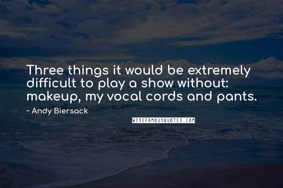 Andy Biersack quotes: Three things it would be extremely difficult to play a show without: makeup, my vocal cords and pants.