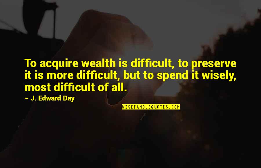 Andy Bogard Quotes By J. Edward Day: To acquire wealth is difficult, to preserve it