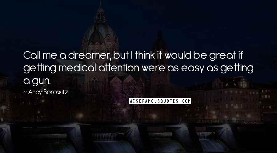 Andy Borowitz quotes: Call me a dreamer, but I think it would be great if getting medical attention were as easy as getting a gun.