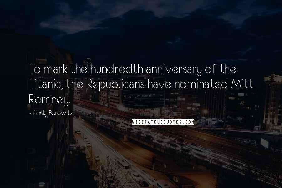 Andy Borowitz quotes: To mark the hundredth anniversary of the Titanic, the Republicans have nominated Mitt Romney.