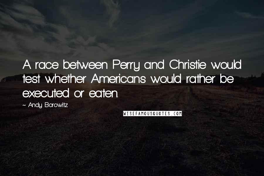 Andy Borowitz quotes: A race between Perry and Christie would test whether Americans would rather be executed or eaten.