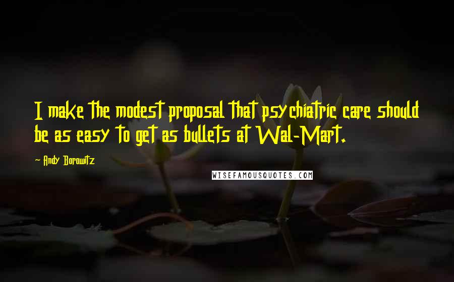 Andy Borowitz quotes: I make the modest proposal that psychiatric care should be as easy to get as bullets at Wal-Mart.