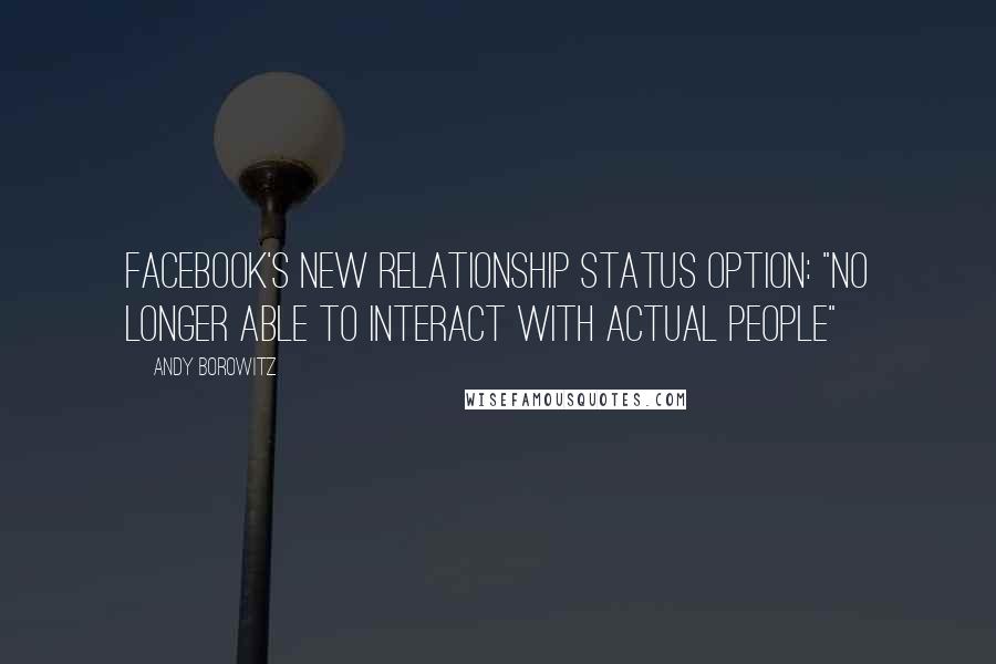 Andy Borowitz quotes: Facebook's new relationship status option: "No longer able to interact with actual people"
