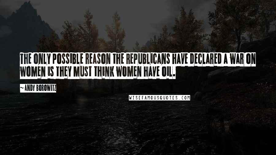 Andy Borowitz quotes: The only possible reason the Republicans have declared a war on women is they must think women have oil.