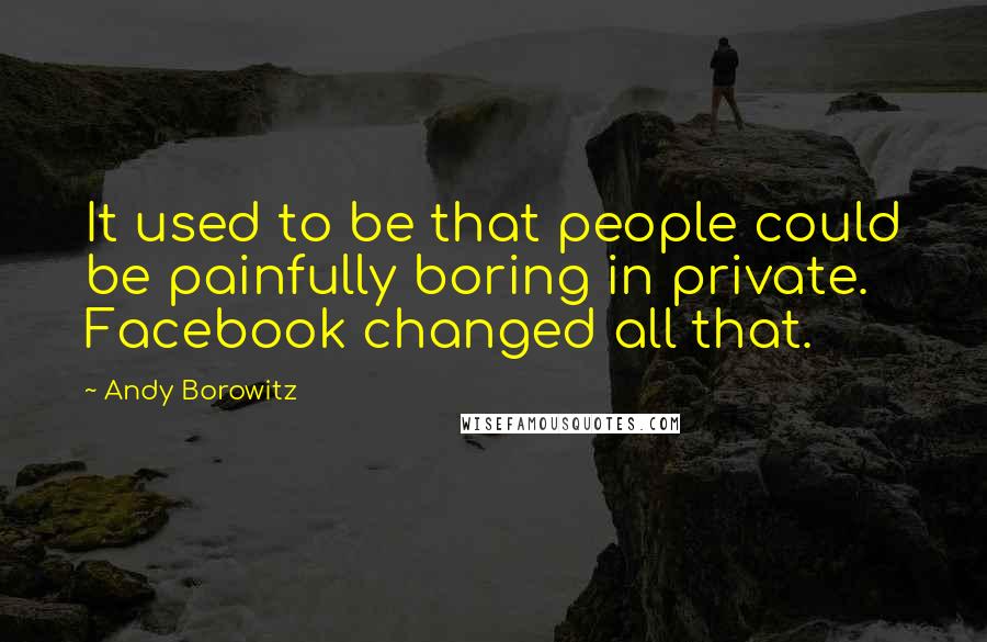 Andy Borowitz quotes: It used to be that people could be painfully boring in private. Facebook changed all that.