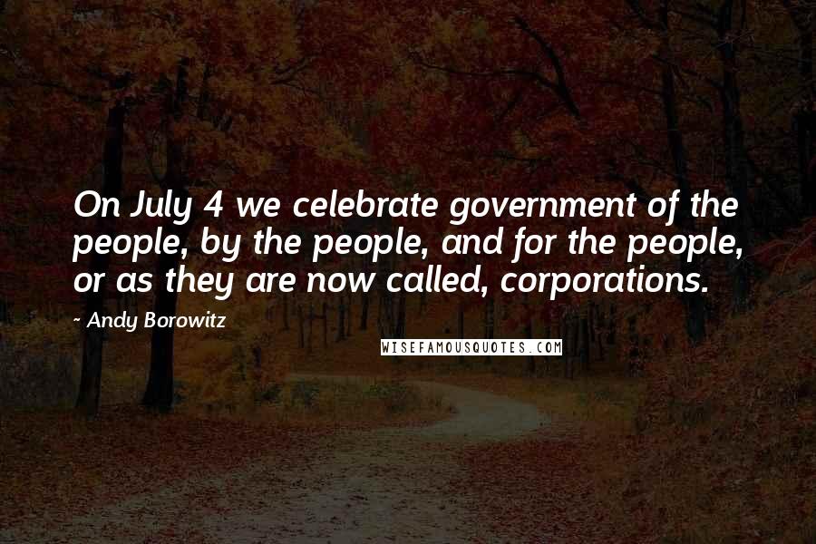 Andy Borowitz quotes: On July 4 we celebrate government of the people, by the people, and for the people, or as they are now called, corporations.