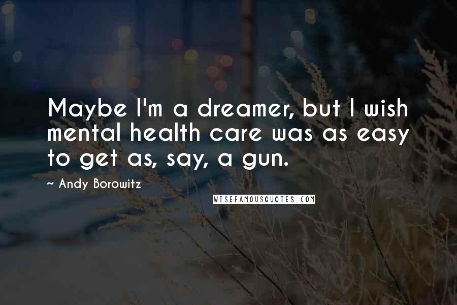Andy Borowitz quotes: Maybe I'm a dreamer, but I wish mental health care was as easy to get as, say, a gun.
