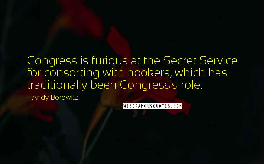 Andy Borowitz quotes: Congress is furious at the Secret Service for consorting with hookers, which has traditionally been Congress's role.