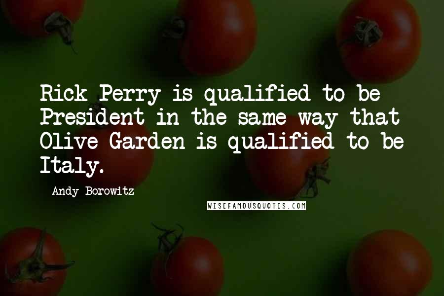 Andy Borowitz quotes: Rick Perry is qualified to be President in the same way that Olive Garden is qualified to be Italy.